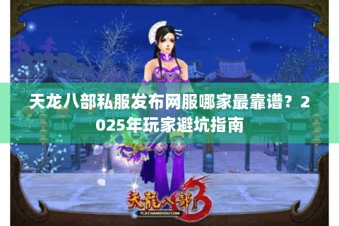 天龙八部私服发布网服哪家最靠谱？2025年玩家避坑指南