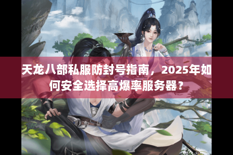 天龙八部私服防封号指南,2025年如何安全选择高爆率服务器? 天龙八部私服防封号指南,2025年如何安全选择高爆率服务器?