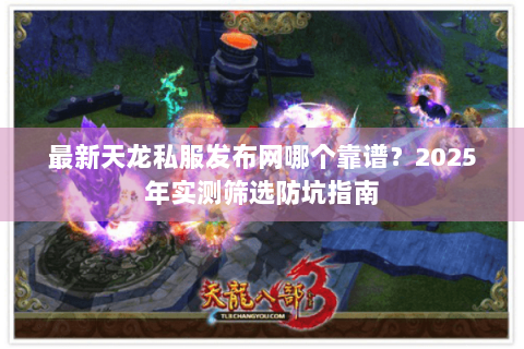 最新天龙私服发布网哪个靠谱？2025年实测筛选防坑指南
