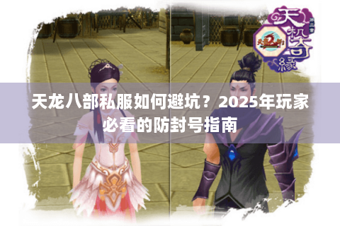 天龙八部私服如何避坑？2025年玩家必看的防封号指南