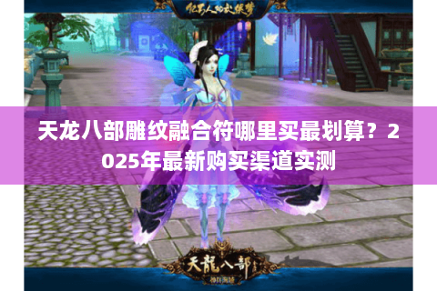天龙八部雕纹融合符哪里买最划算？2025年最新购买渠道实测