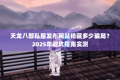 天龙八部私服发布网站暗藏多少骗局?2025年避坑指南实测 天龙八部私服发布网站暗藏多少骗局?2025年避坑指南实测