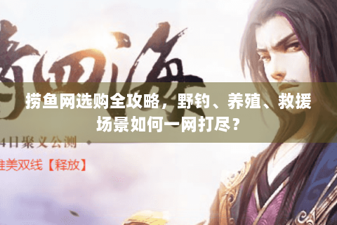 捞鱼网选购全攻略，野钓、养殖、救援场景如何一网打尽？