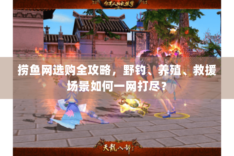 捞鱼网选购全攻略，野钓、养殖、救援场景如何一网打尽？