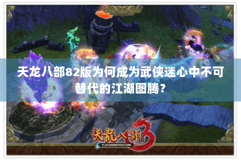 天龙八部82版为何成为武侠迷心中不可替代的江湖图腾? 天龙八部82版为何成为武侠迷心中不可替代的江湖图腾?