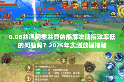 0.08丝渔网柔丝真的能解决捕捞效率低的问题吗?2025年实测数据揭秘 0.08丝渔网柔丝真的能解决捕捞效率低的问题吗?2025年实测数据揭秘
