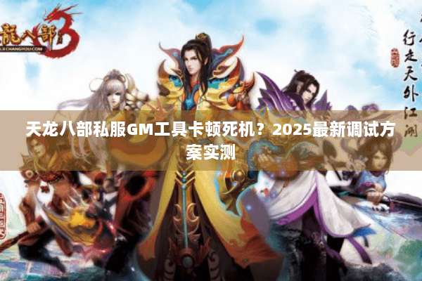 天龙八部私服GM工具卡顿死机?2025最新调试方案实测 天龙八部私服GM工具卡顿死机?2025最新调试方案实测