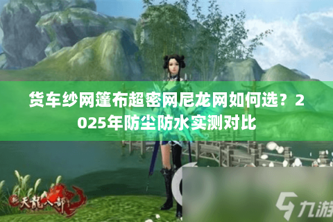 货车纱网篷布超密网尼龙网如何选?2025年防尘防水实测对比 货车纱网篷布超密网尼龙网如何选?2025年防尘防水实测对比