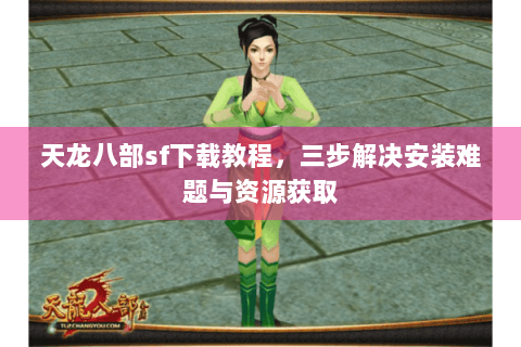 天龙八部sf下载教程，三步解决安装难题与资源获取