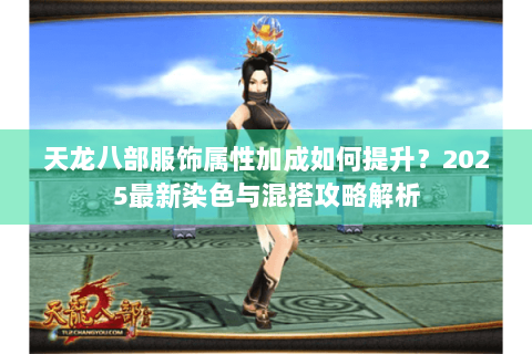 天龙八部服饰属性加成如何提升？2025最新染色与混搭攻略解析