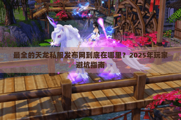 最全的天龙私服发布网到底在哪里?2025年玩家避坑指南 最全的天龙私服发布网到底在哪里?2025年玩家避坑指南
