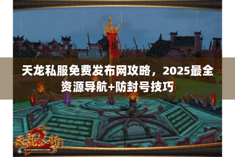 天龙私服免费发布网攻略，2025最全资源导航+防封号技巧