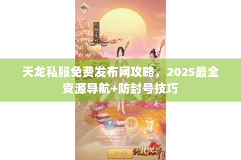 天龙私服免费发布网攻略，2025最全资源导航+防封号技巧