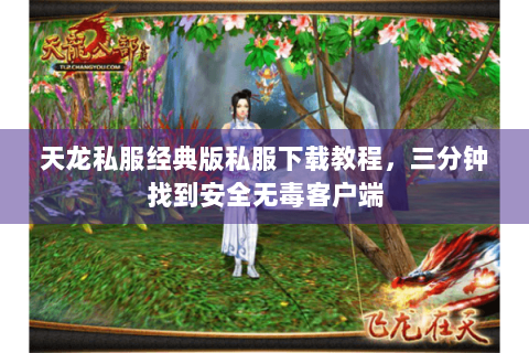 天龙私服经典版私服下载教程，三分钟找到安全无毒客户端
