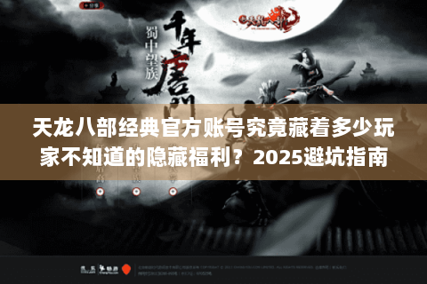 天龙八部经典官方账号究竟藏着多少玩家不知道的隐藏福利？2025避坑指南