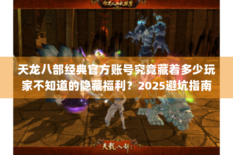 天龙八部经典官方账号究竟藏着多少玩家不知道的隐藏福利？2025避坑指南