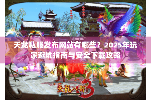天龙私服发布网站有哪些？2025年玩家避坑指南与安全下载攻略