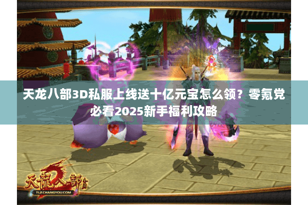 天龙八部3D私服上线送十亿元宝怎么领？零氪党必看2025新手福利攻略