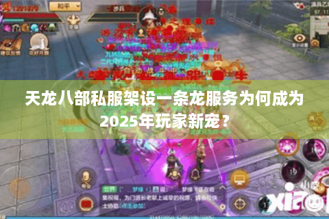 天龙八部私服架设一条龙服务为何成为2025年玩家新宠？