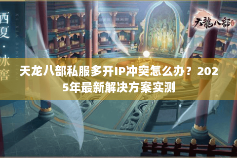 天龙八部私服多开IP冲突怎么办?2025年最新解决方案实测 天龙八部私服多开IP冲突怎么办?2025年最新解决方案实测