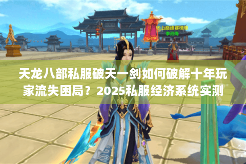 天龙八部私服破天一剑如何破解十年玩家流失困局?2025私服经济系统实测 天龙八部私服破天一剑如何破解十年玩家流失困局?2025私服经济系统实测