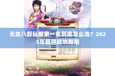 天龙八部私服第一名到底怎么选?2025年最稳避坑指南 天龙八部私服第一名到底怎么选?2025年最稳避坑指南