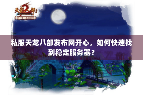 私服天龙八部发布网开心，如何快速找到稳定服务器？