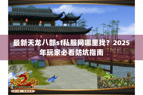 最新天龙八部sf私服网哪里找？2025年玩家必看防坑指南