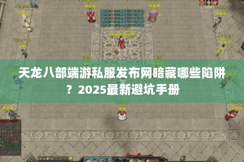 天龙八部端游私服发布网暗藏哪些陷阱？2025最新避坑手册