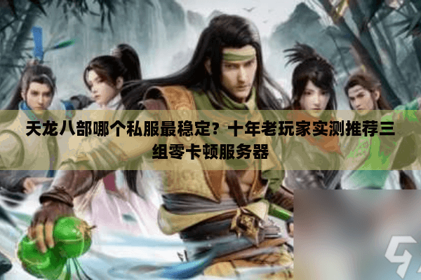 天龙八部哪个私服最稳定？十年老玩家实测推荐三组零卡顿服务器