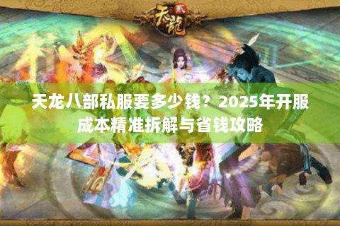 天龙八部私服要多少钱?2025年开服成本精准拆解与省钱攻略 天龙八部私服要多少钱?2025年开服成本精准拆解与省钱攻略