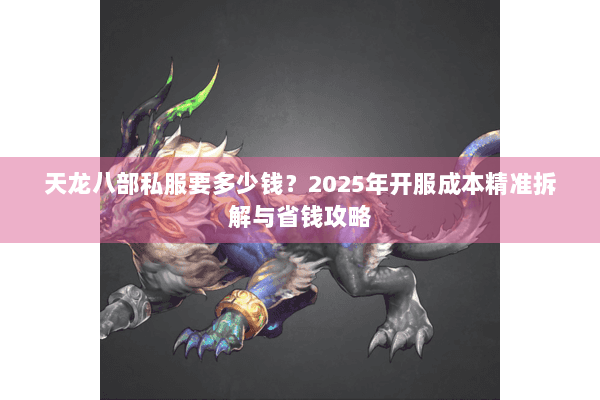 天龙八部私服要多少钱?2025年开服成本精准拆解与省钱攻略 天龙八部私服要多少钱?2025年开服成本精准拆解与省钱攻略