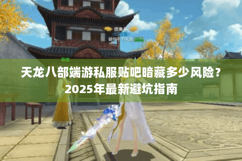 天龙八部端游私服贴吧暗藏多少风险?2025年最新避坑指南 天龙八部端游私服贴吧暗藏多少风险?2025年最新避坑指南