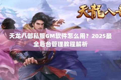 天龙八部私服GM软件怎么用？2025最全后台管理教程解析