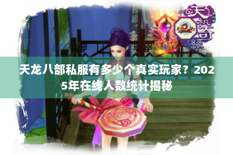 天龙八部私服有多少个真实玩家？2025年在线人数统计揭秘