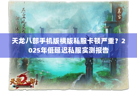 天龙八部手机版横版私服卡顿严重？2025年低延迟私服实测报告
