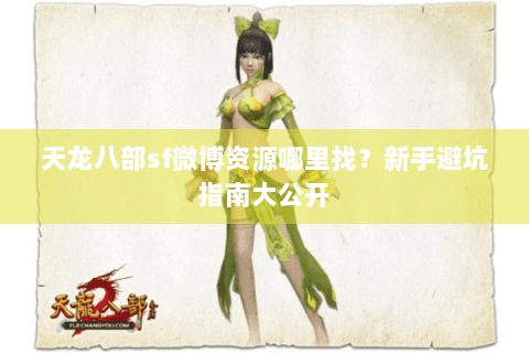 天龙八部sf微博资源哪里找？新手避坑指南大公开