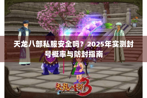 天龙八部私服安全吗?2025年实测封号概率与防封指南 天龙八部私服安全吗?2025年实测封号概率与防封指南
