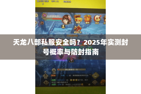天龙八部私服安全吗?2025年实测封号概率与防封指南 天龙八部私服安全吗?2025年实测封号概率与防封指南