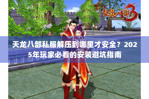 天龙八部私服解压到哪里才安全？2025年玩家必看的安装避坑指南