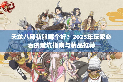 天龙八部私服哪个好？2025年玩家必看的避坑指南与精品推荐