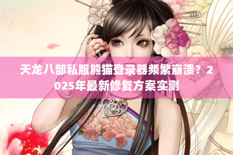 天龙八部私服熊猫登录器频繁崩溃？2025年最新修复方案实测