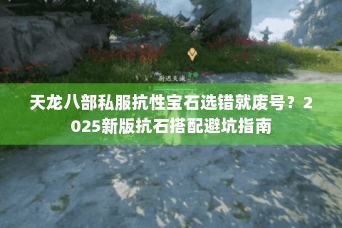 天龙八部私服抗性宝石选错就废号？2025新版抗石搭配避坑指南