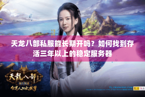 天龙八部私服能长期开吗?如何找到存活三年以上的稳定服务器 天龙八部私服能长期开吗?如何找到存活三年以上的稳定服务器