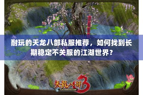 耐玩的天龙八部私服推荐，如何找到长期稳定不关服的江湖世界？