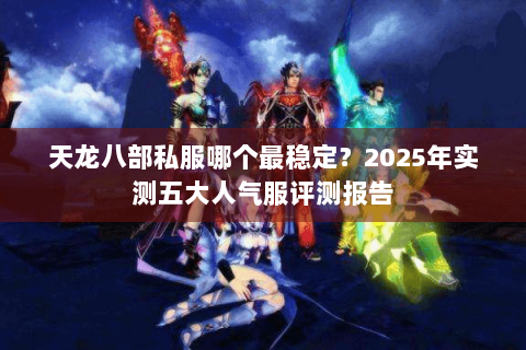 天龙八部私服哪个最稳定?2025年实测五大人气服评测报告 天龙八部私服哪个最稳定?2025年实测五大人气服评测报告