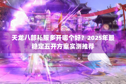 天龙八部私服多开哪个好?2025年最稳定五开方案实测推荐 天龙八部私服多开哪个好?2025年最稳定五开方案实测推荐