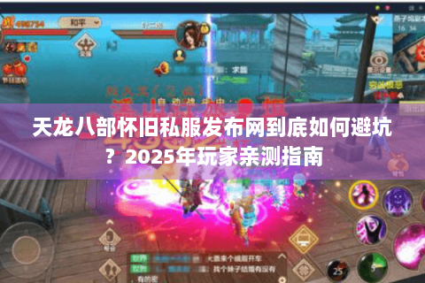 天龙八部怀旧私服发布网到底如何避坑？2025年玩家亲测指南