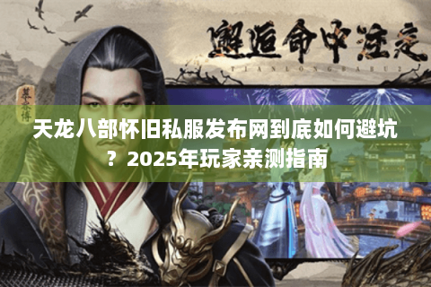 天龙八部怀旧私服发布网到底如何避坑?2025年玩家亲测指南 天龙八部怀旧私服发布网到底如何避坑?2025年玩家亲测指南