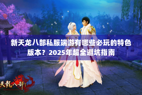 新天龙八部私服端游有哪些必玩的特色版本？2025年超全避坑指南